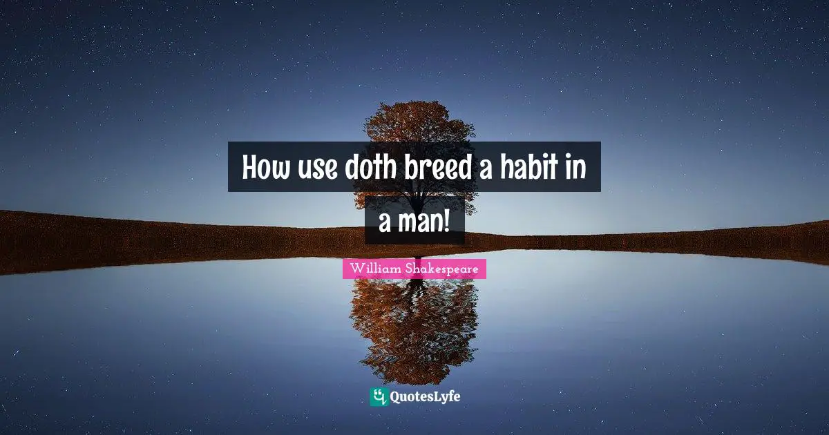 How use doth breed a habit in a man!