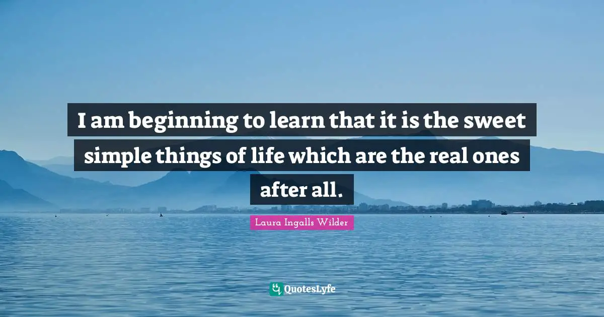 I am beginning to learn that it is the sweet simple things of life which are the real ones after all.