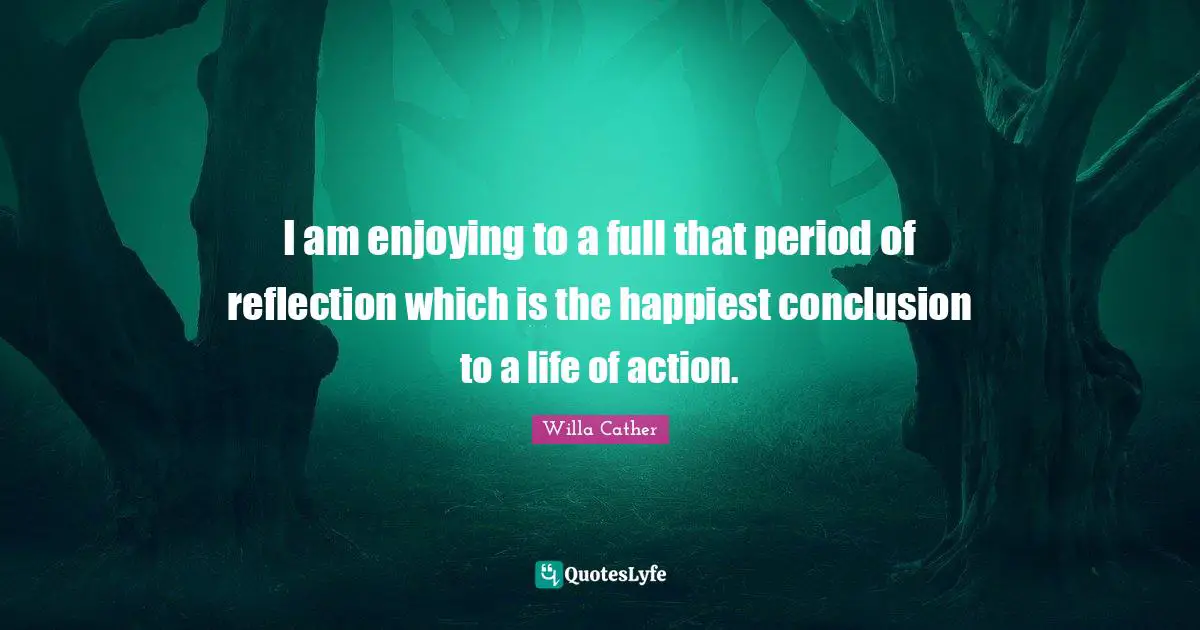 I am enjoying to a full that period of reflection which is the happiest conclusion to a life of action.