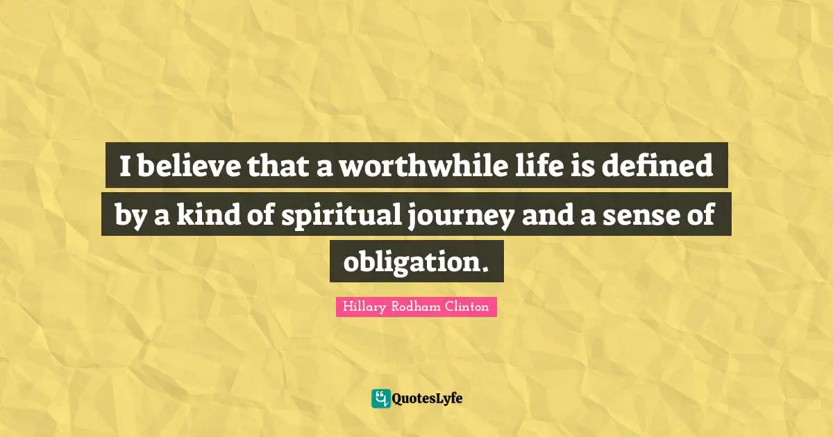 I believe that a worthwhile life is defined by a kind of spiritual journey and a sense of obligation.