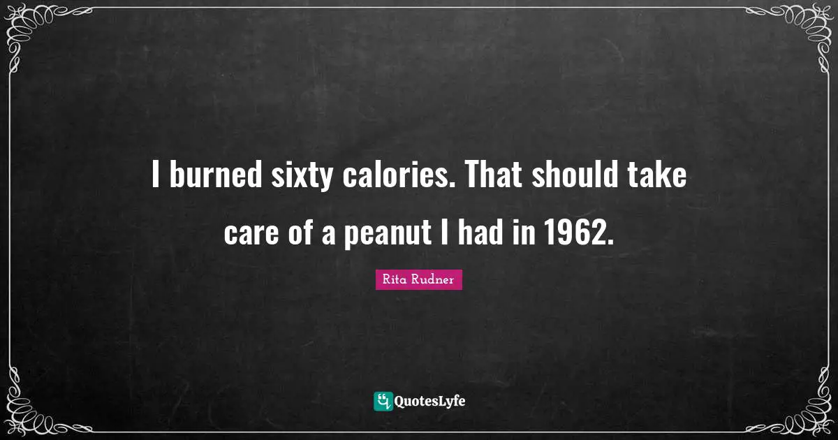 I burned sixty calories. That should take care of a peanut I had in 1962.