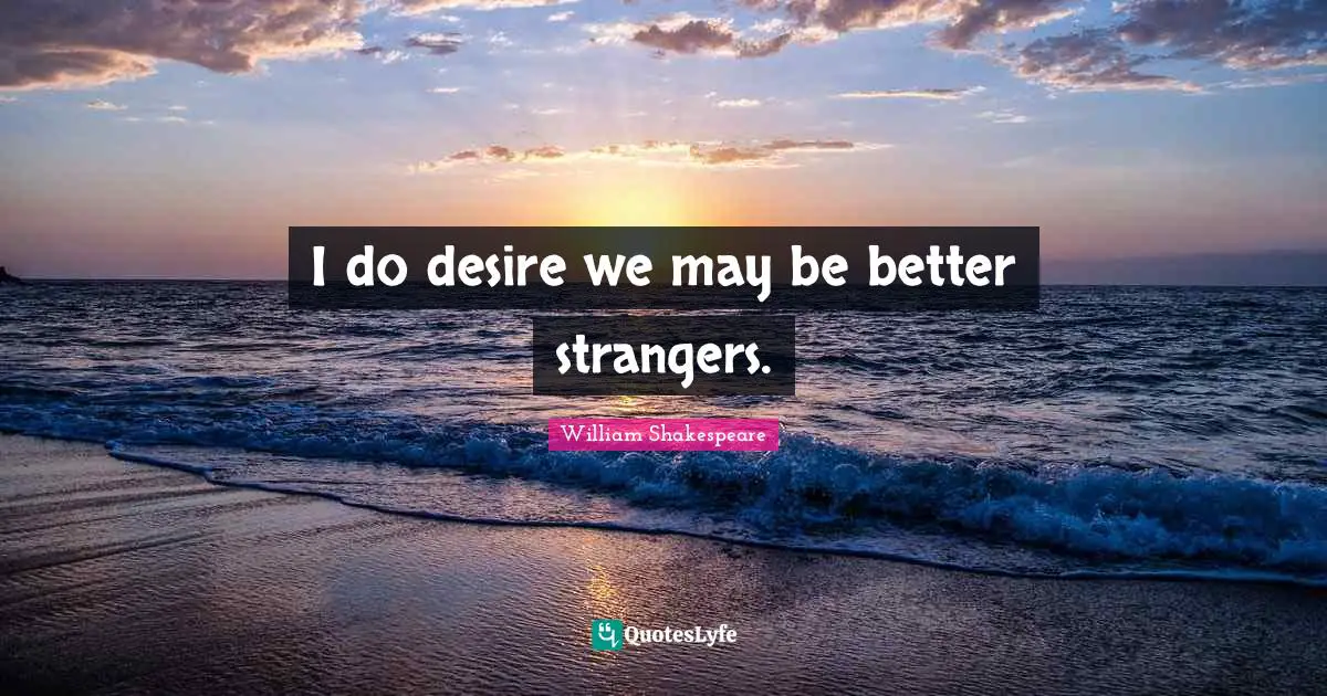 I do desire we may be better strangers.