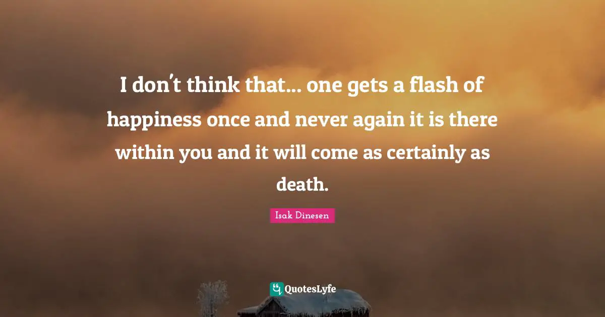 I don't think that... one gets a flash of happiness once and never again it is there within you and it will come as certainly as death.