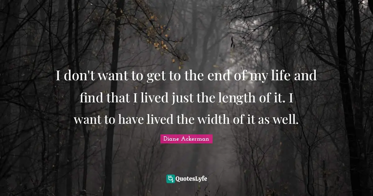 I don't want to get to the end of my life and find that I lived just the length of it. I want to have lived the width of it as well.