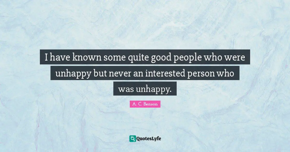 I have known some quite good people who were unhappy but never an interested person who was unhappy.