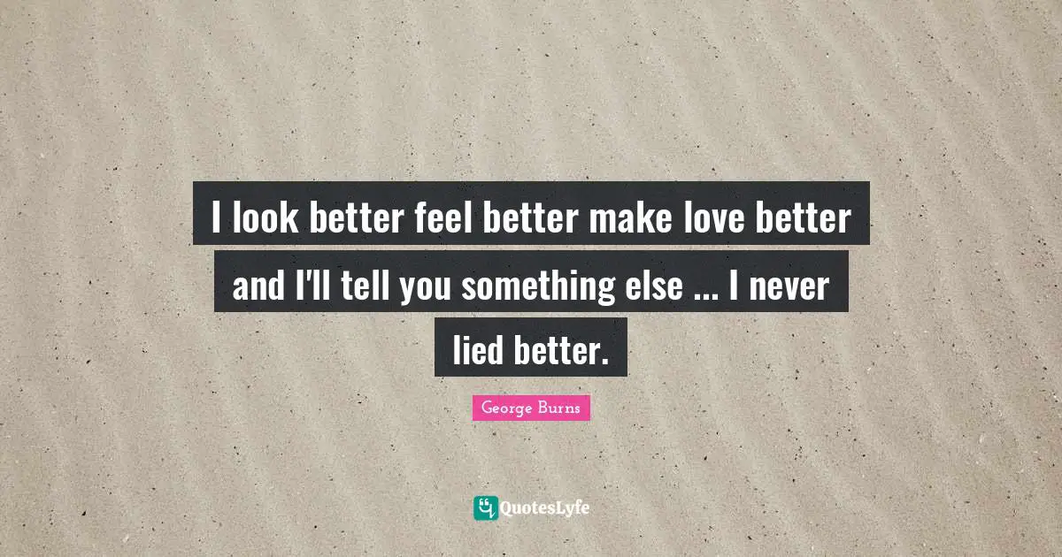 I look better feel better make love better and I'll tell you something else ... I never lied better.