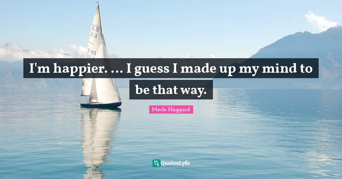 I'm happier. ... I guess I made up my mind to be that way.