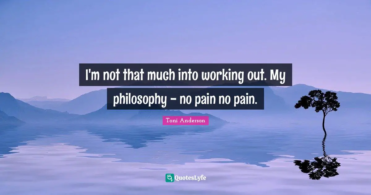I'm not that much into working out. My philosophy - no pain no pain.