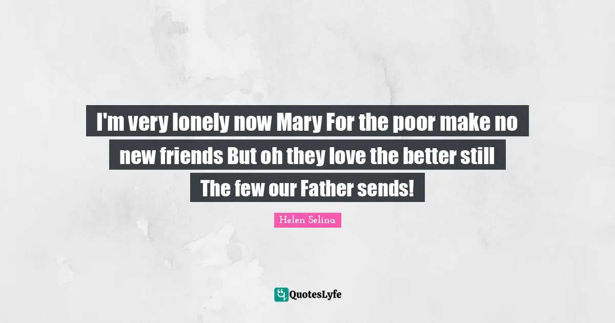 I'm very lonely now Mary For the poor make no new friends But oh they love the better still The few our Father sends!