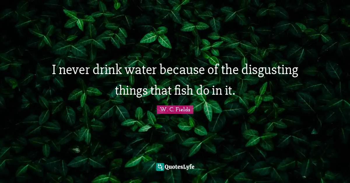 W.C. Fields Quotes: "I never drink water because of the disgusting things that fish do in it."