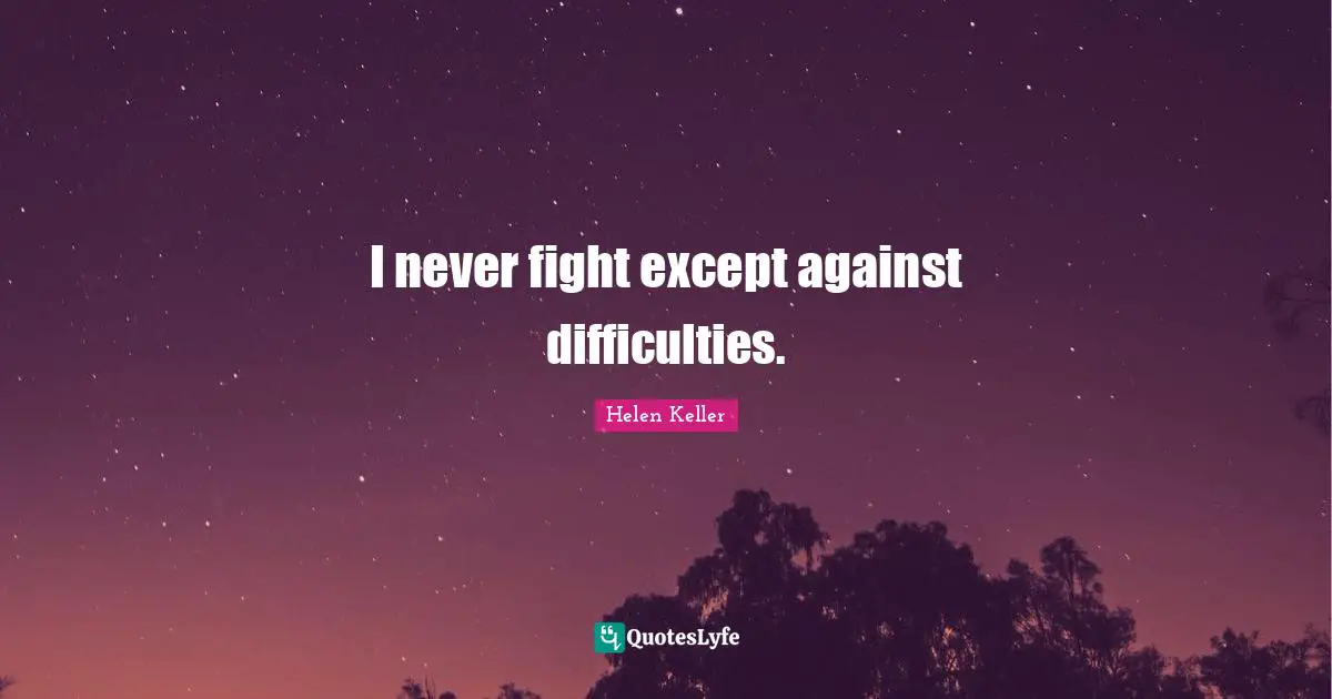 I never fight except against difficulties.