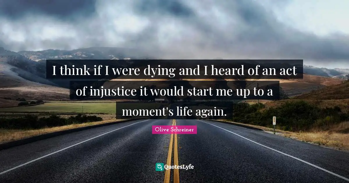 I think if I were dying and I heard of an act of injustice it would start me up to a moment's life again.