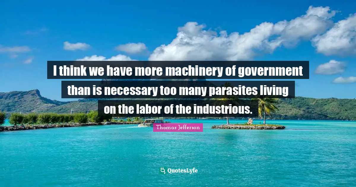 I think we have more machinery of government than is necessary too many parasites living on the labor of the industrious.