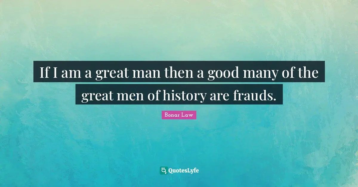 If I am a great man then a good many of the great men of history are frauds.
