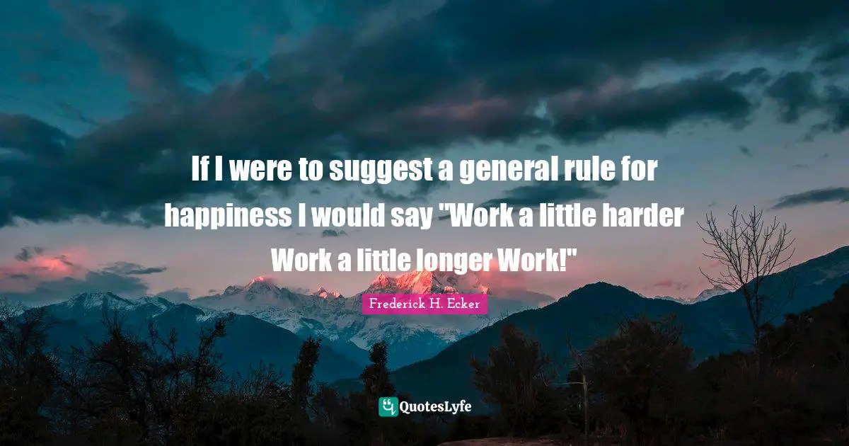 If I were to suggest a general rule for happiness I would say "Work a little harder Work a little longer Work!"