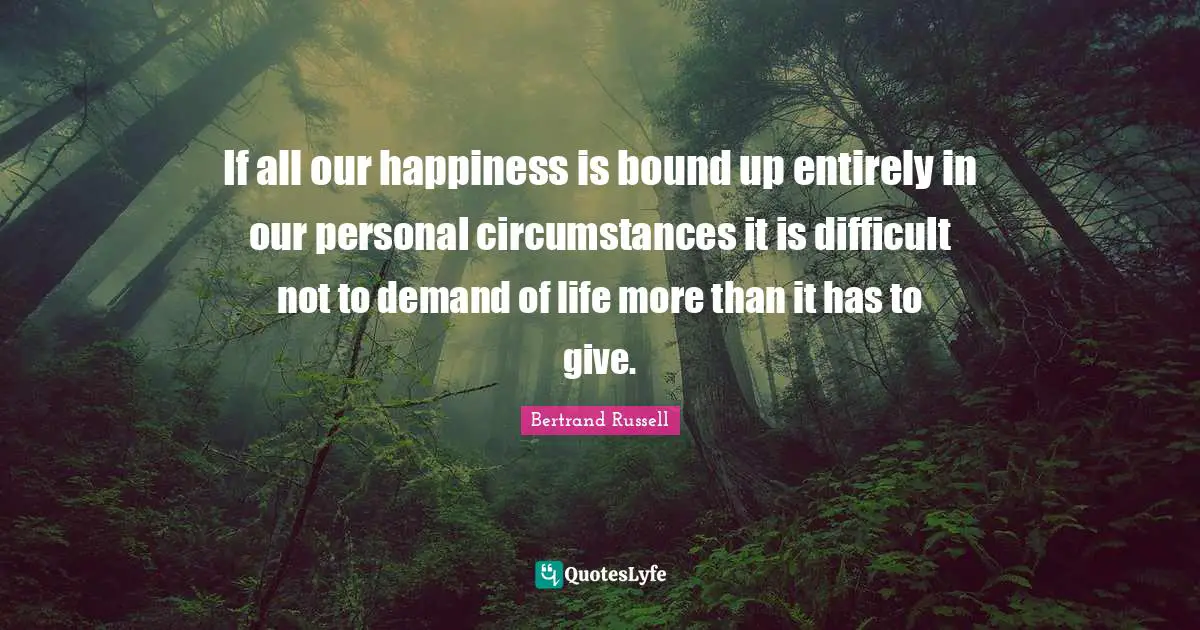 If all our happiness is bound up entirely in our personal circumstances it is difficult not to demand of life more than it has to give.