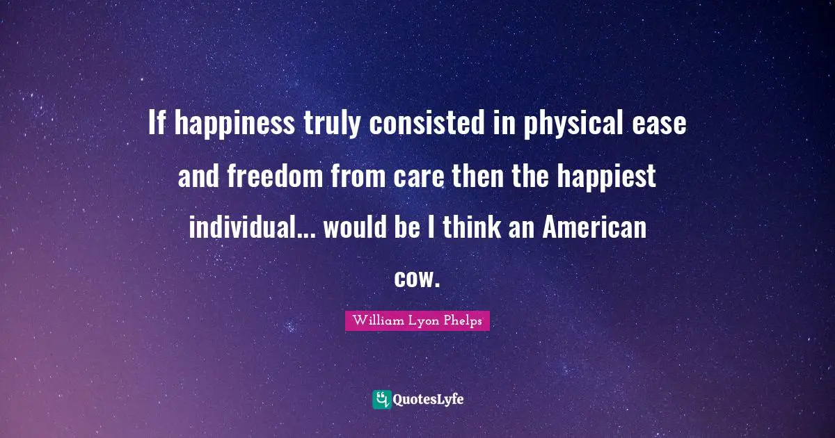 William Lyon Phelps Quotes: "If happiness truly consisted in physical ease and freedom from care then the happiest individual... would be I think an American cow."