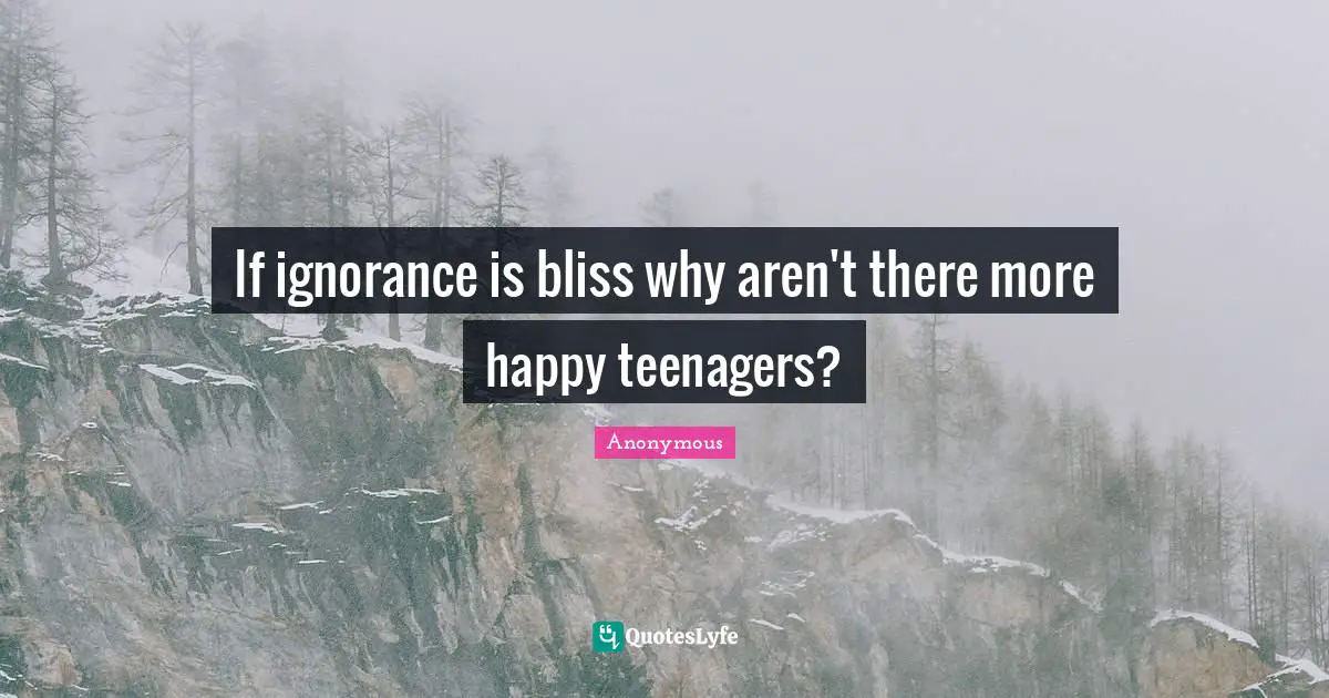 If ignorance is bliss why aren't there more happy teenagers?