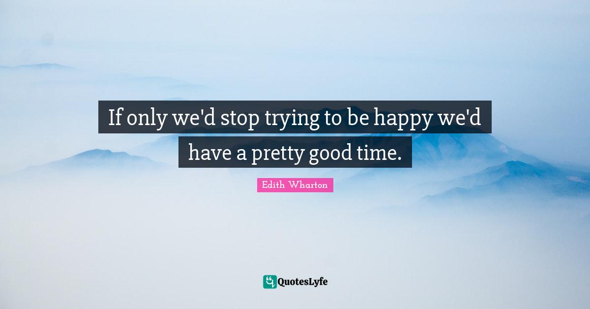If only we'd stop trying to be happy we'd have a pretty good time.