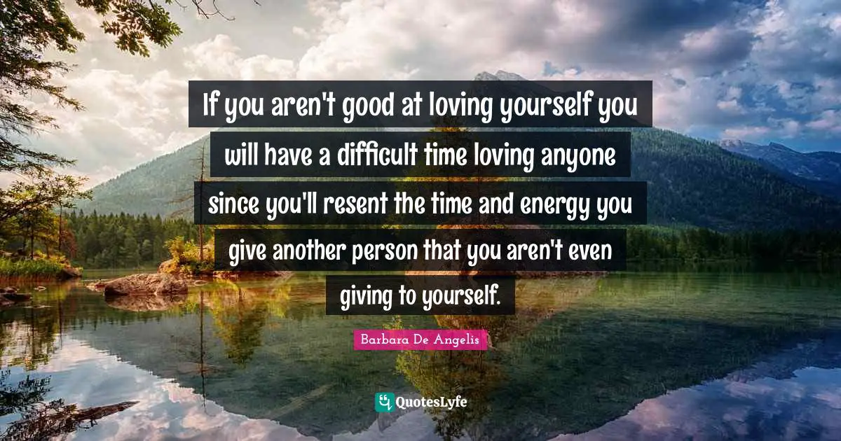 Barbara De Angelis Quotes: "If you aren't good at loving yourself you will have a difficult time loving anyone since you'll resent the time and energy you give another person that you aren't even giving to yourself."