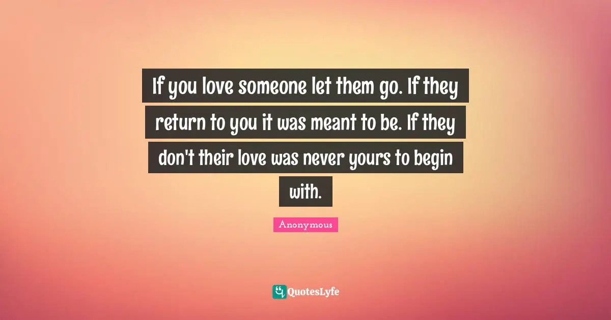 If you love someone let them go. If they return to you it was meant to be. If they don't their love was never yours to begin with.