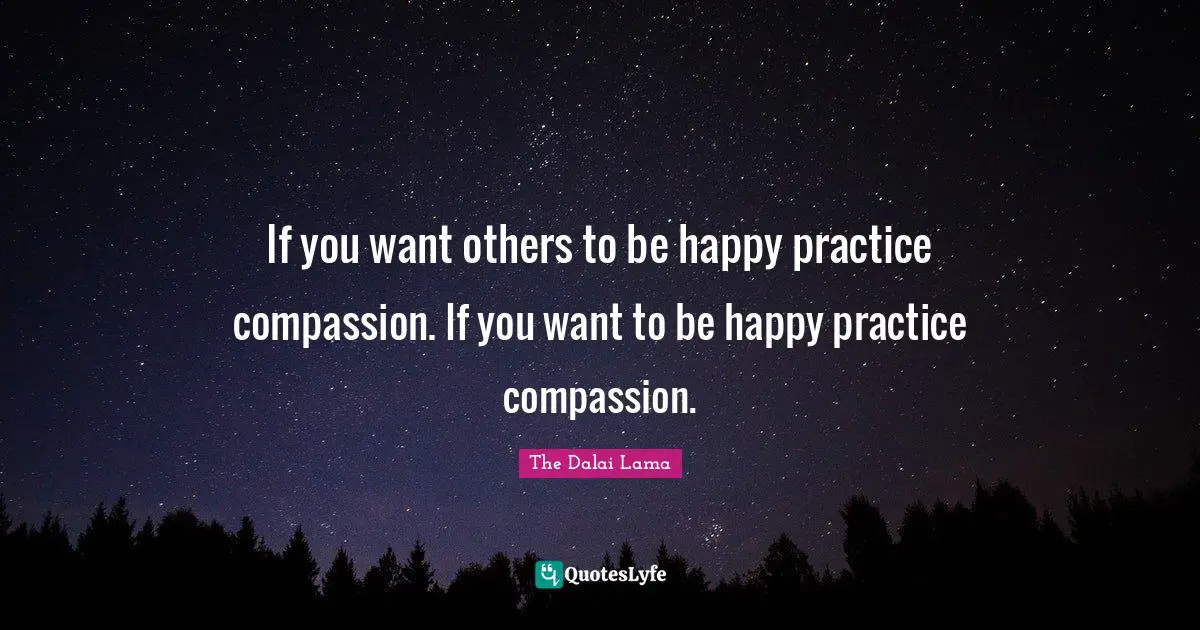 If you want others to be happy practice compassion. If you want to be happy practice compassion.