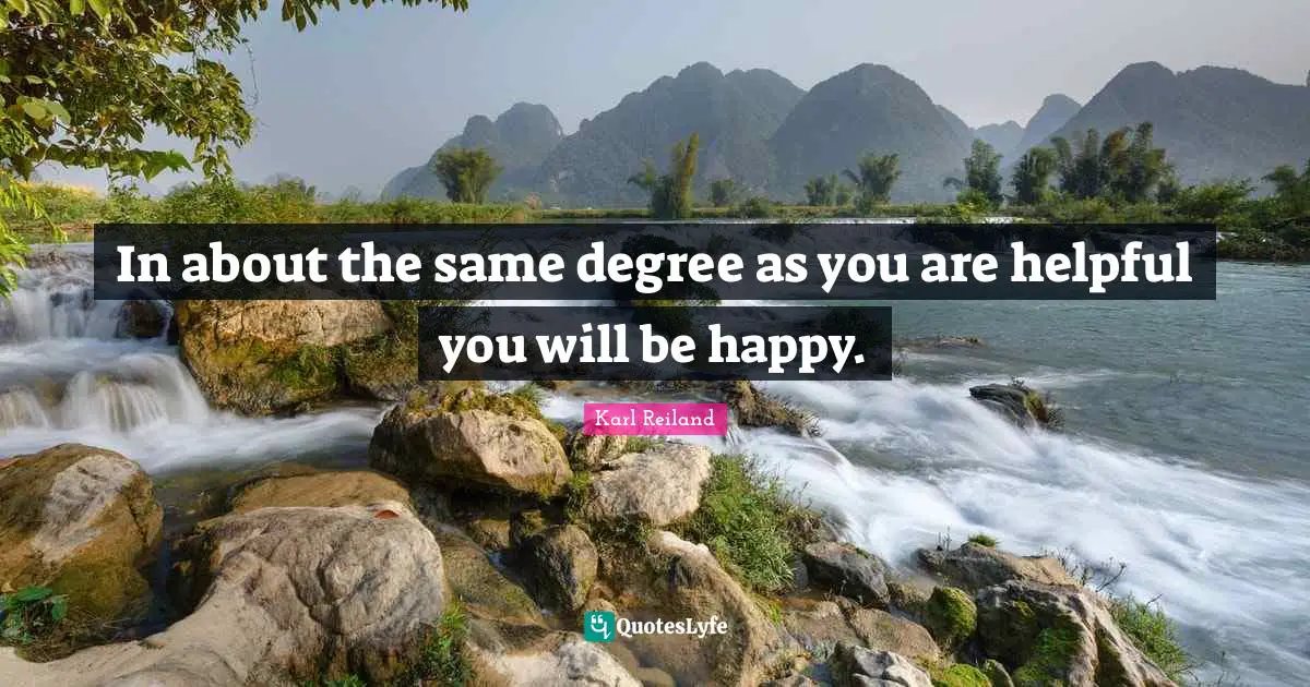 In about the same degree as you are helpful you will be happy.