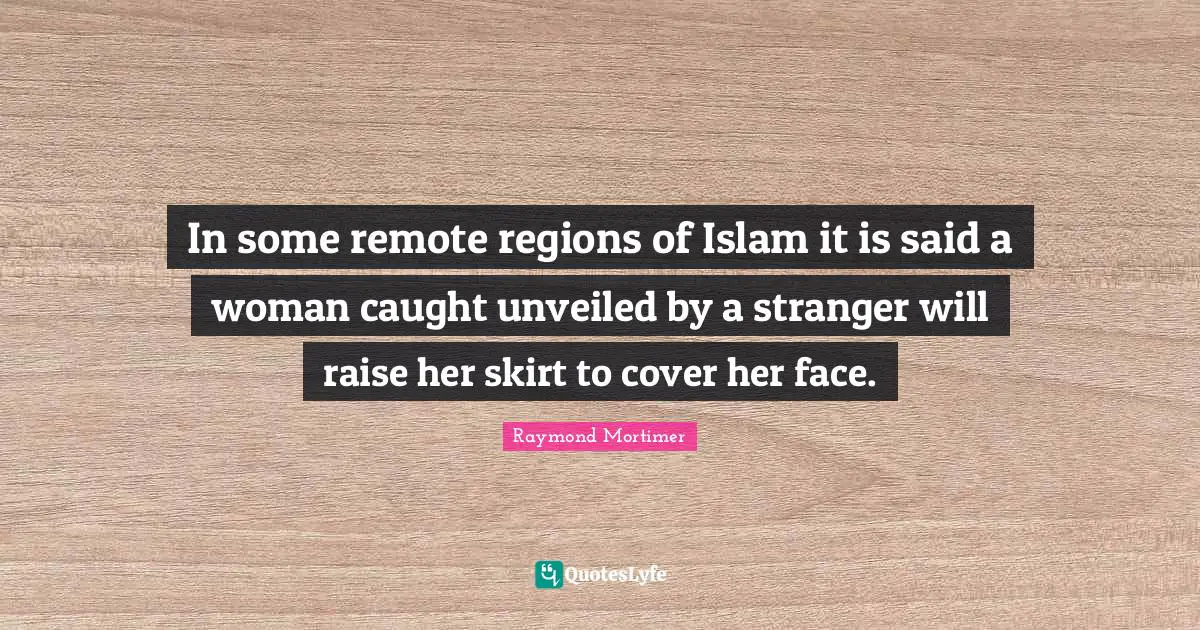 In some remote regions of Islam it is said a woman caught unveiled by a stranger will raise her skirt to cover her face.