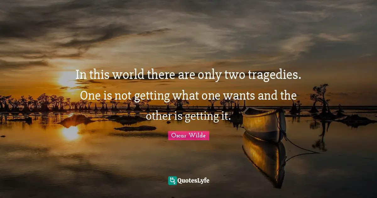 In this world there are only two tragedies. One is not getting what one wants and the other is getting it.