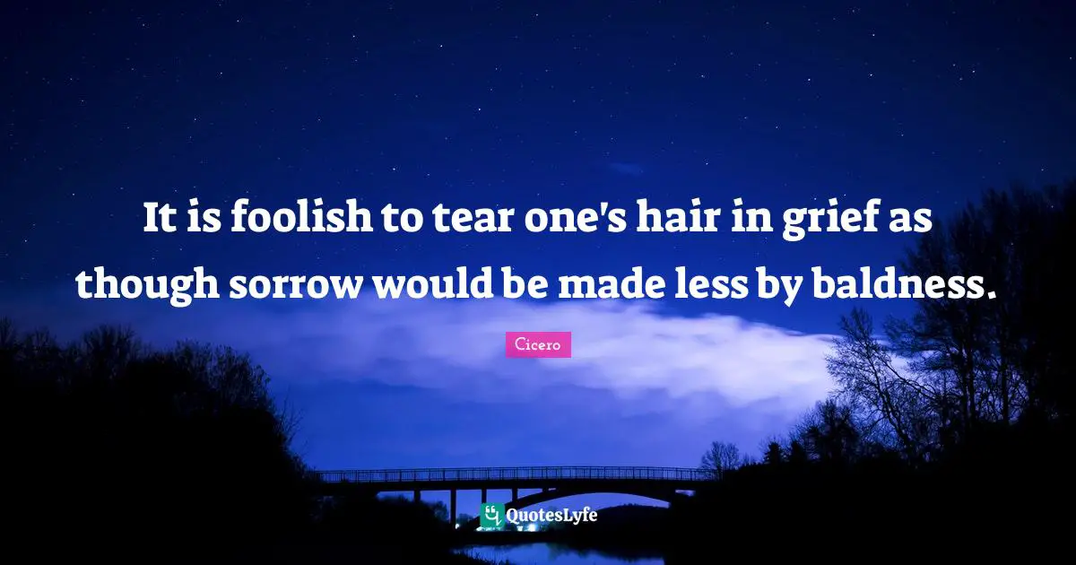 It is foolish to tear one's hair in grief as though sorrow would be made less by baldness.