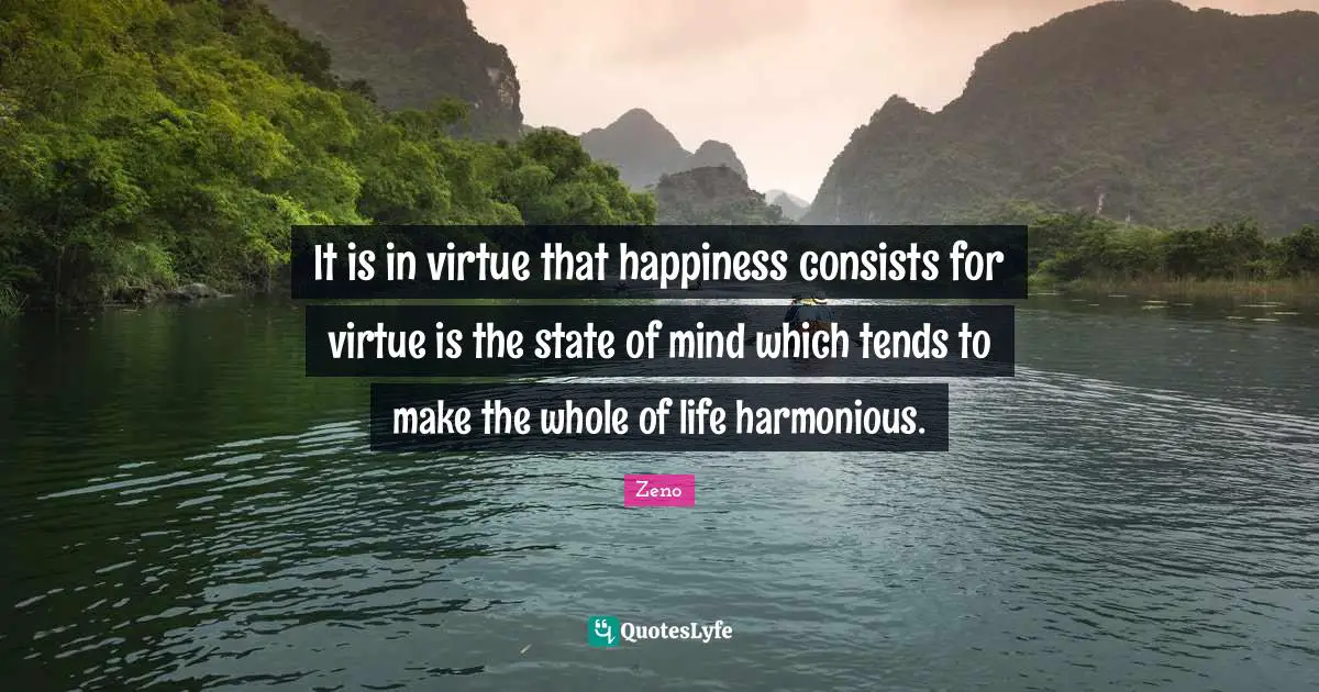 It is in virtue that happiness consists for virtue is the state of mind which tends to make the whole of life harmonious.