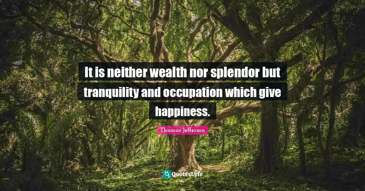 It is neither wealth nor splendor but tranquility and occupation which give happiness.