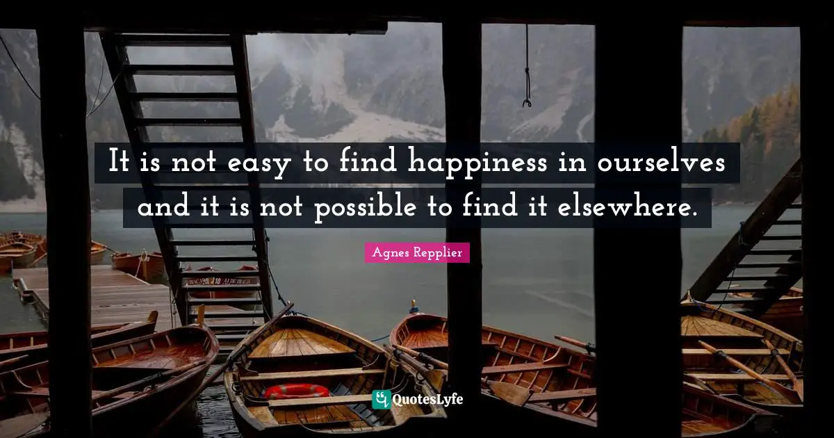 It is not easy to find happiness in ourselves and it is not possible to find it elsewhere.