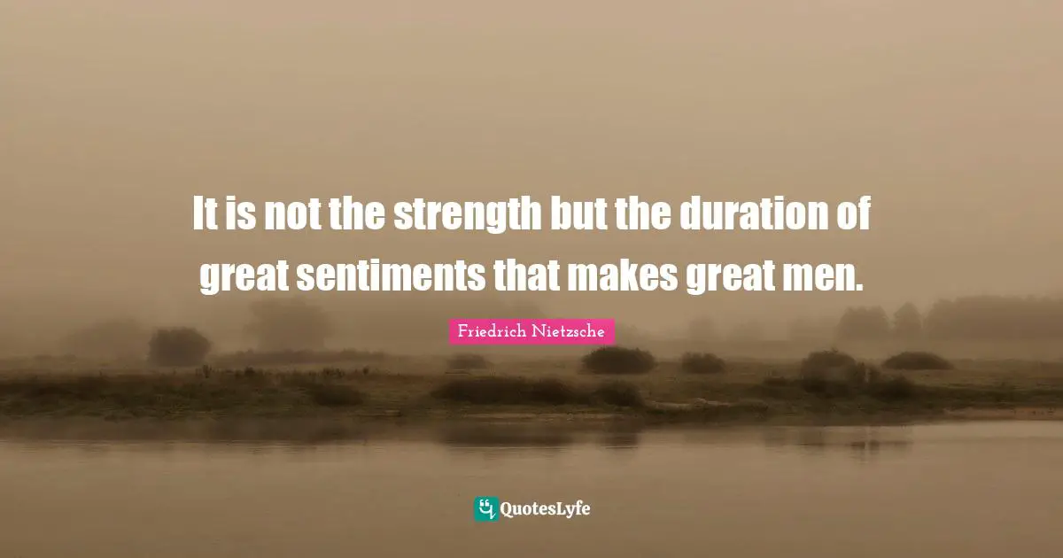It is not the strength but the duration of great sentiments that makes great men.