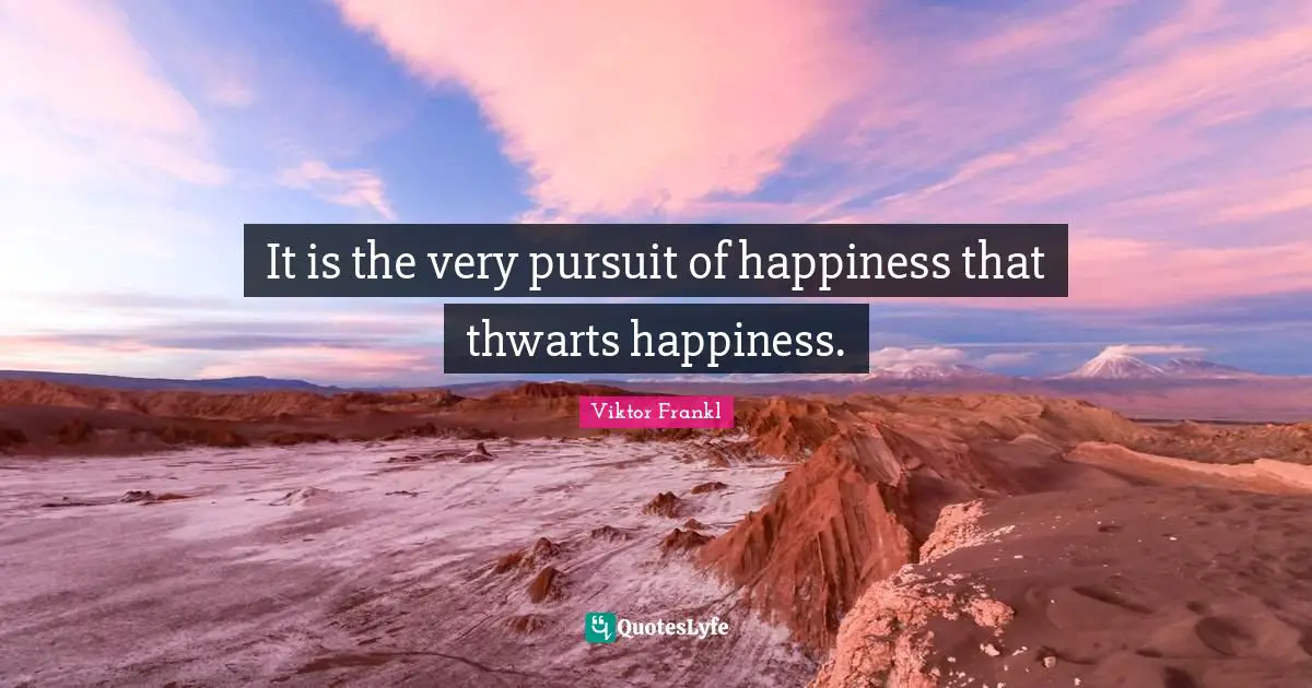 It is the very pursuit of happiness that thwarts happiness.