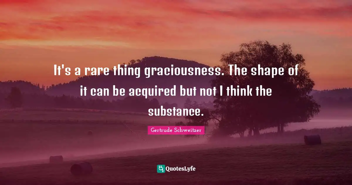 It's a rare thing graciousness. The shape of it can be acquired but not I think the substance.
