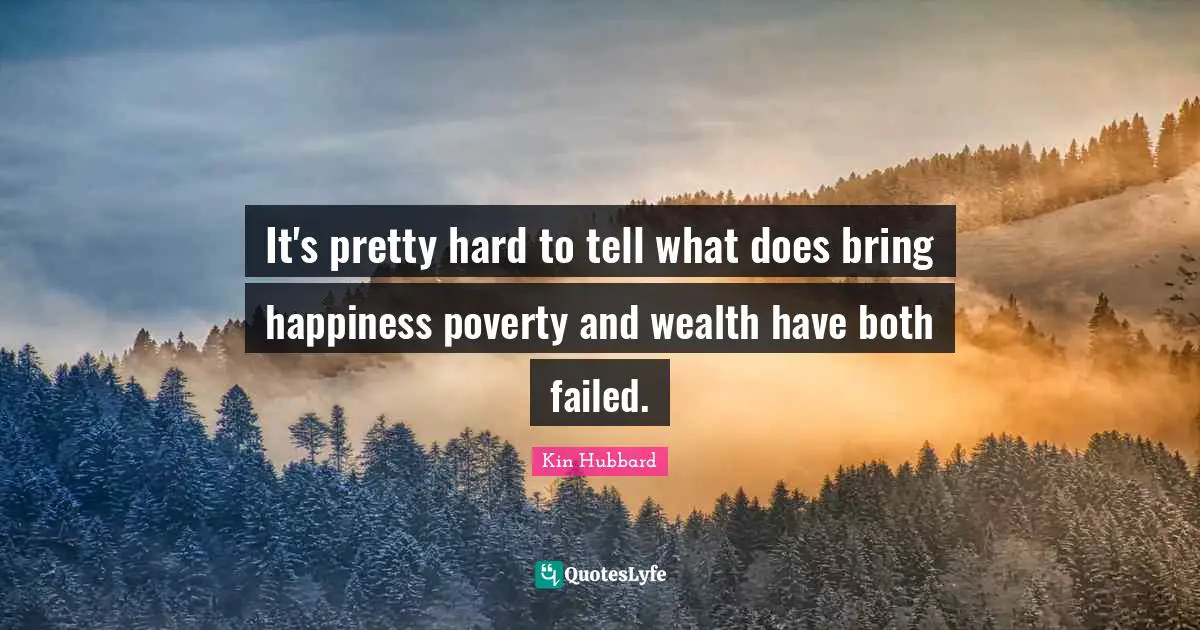It's pretty hard to tell what does bring happiness poverty and wealth have both failed.
