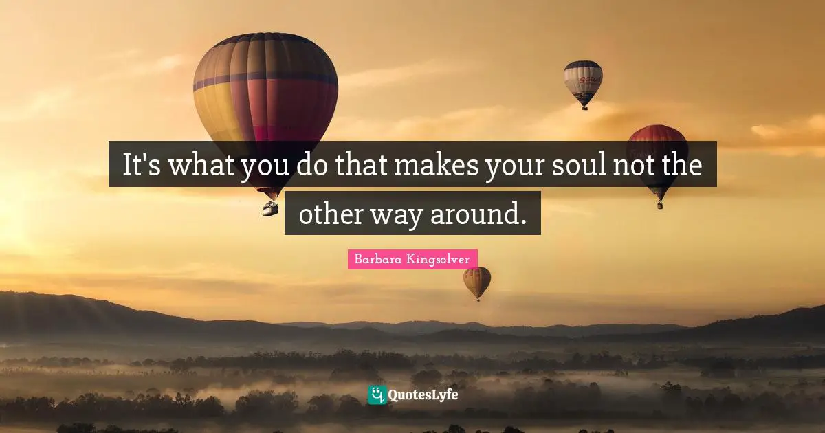 It's what you do that makes your soul not the other way around.