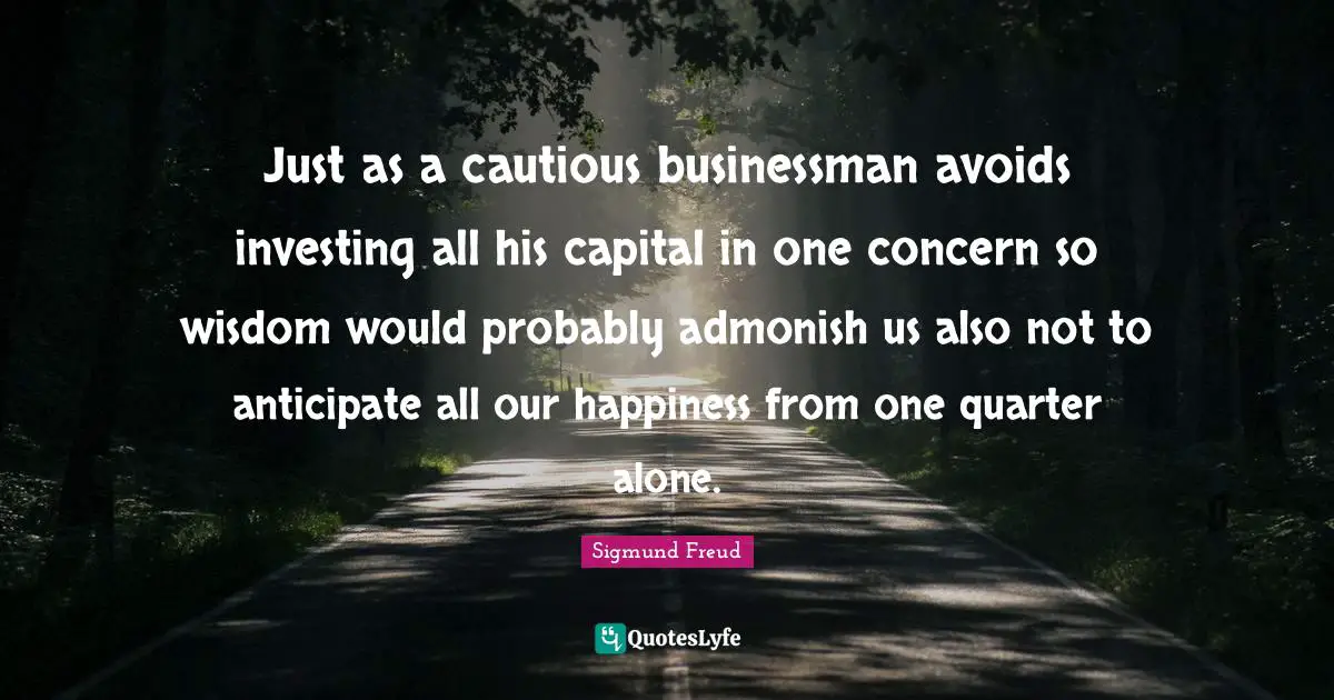 Just as a cautious businessman avoids investing all his capital in one concern so wisdom would probably admonish us also not to anticipate all our happiness from one quarter alone.