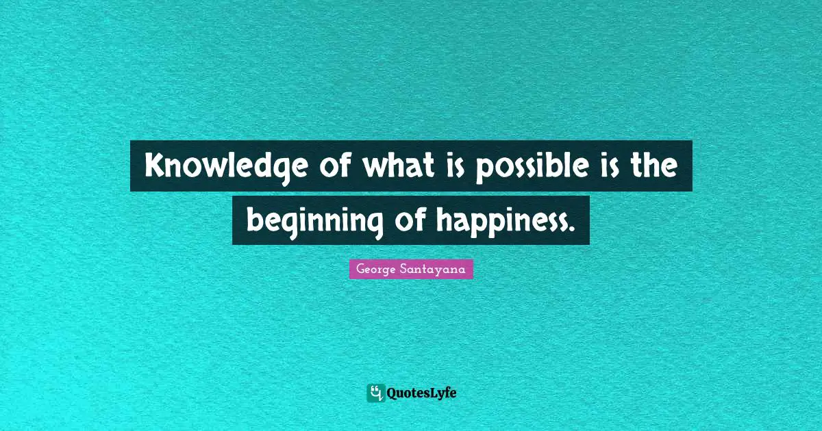 George Santayana Quotes: "Knowledge of what is possible is the beginning of happiness."