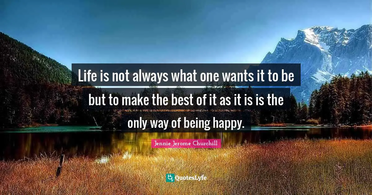 Life is not always what one wants it to be but to make the best of it as it is is the only way of being happy.