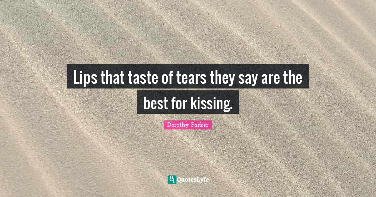 Lips that taste of tears they say are the best for kissing.
