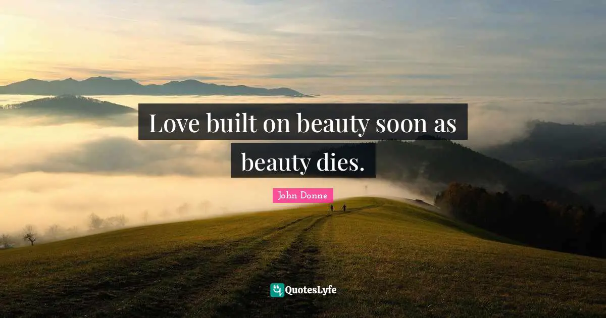 Love built on beauty soon as beauty dies.