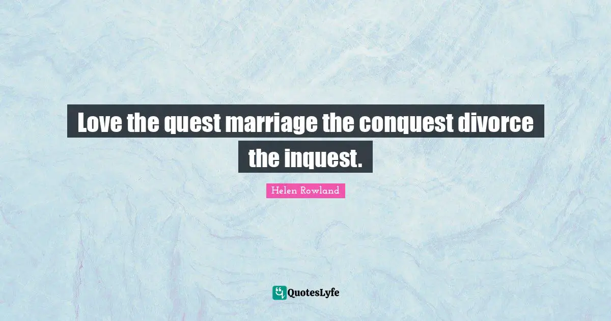 Love the quest marriage the conquest divorce the inquest.