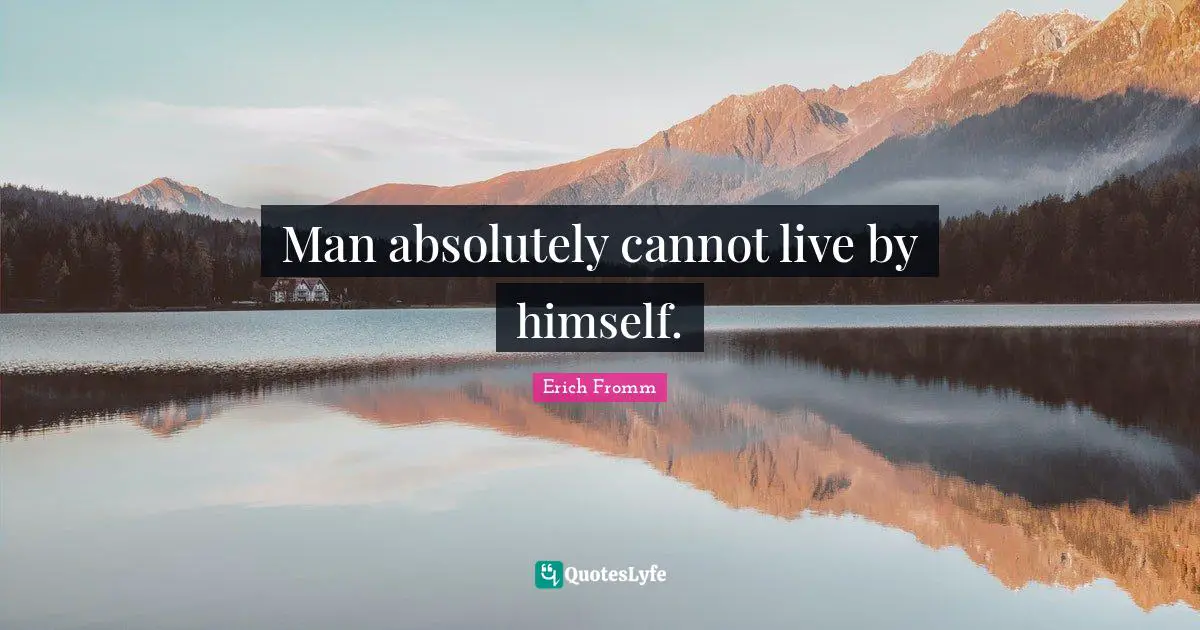 Man absolutely cannot live by himself.