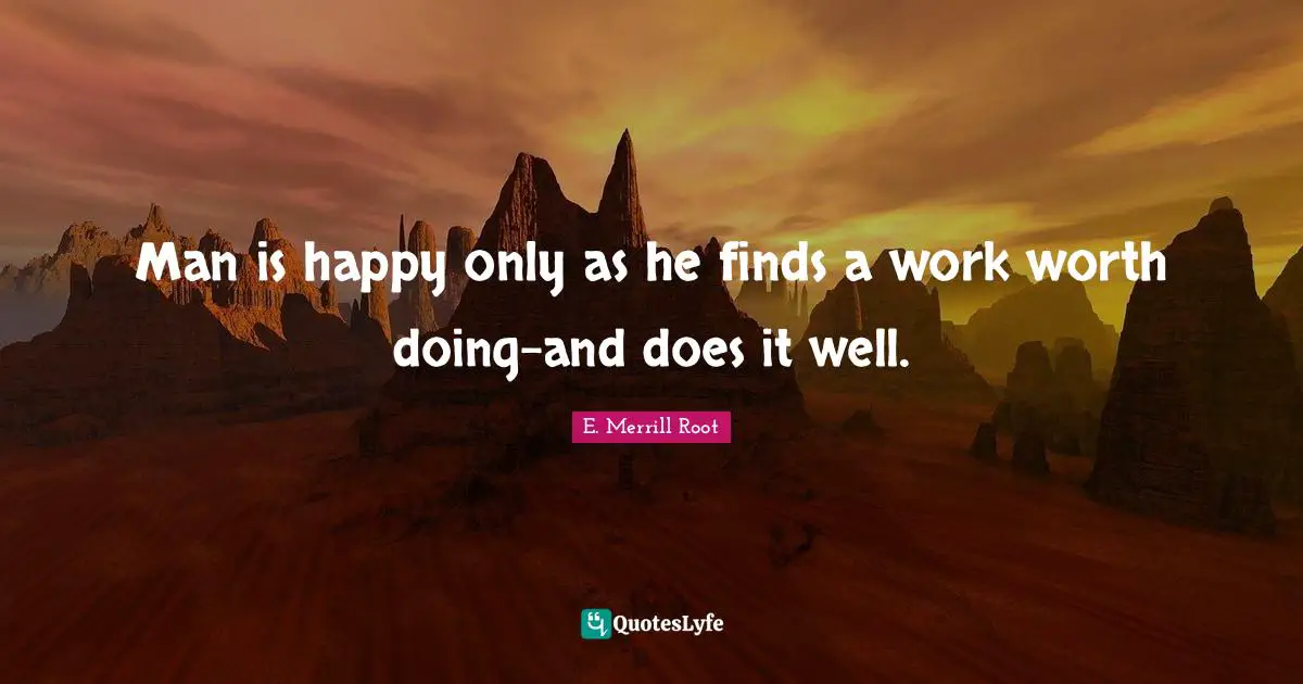 Man is happy only as he finds a work worth doing-and does it well.