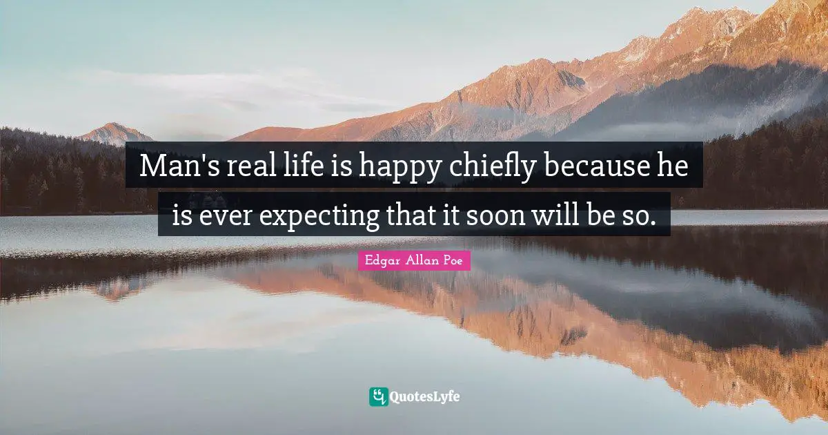 Man's real life is happy chiefly because he is ever expecting that it soon will be so.