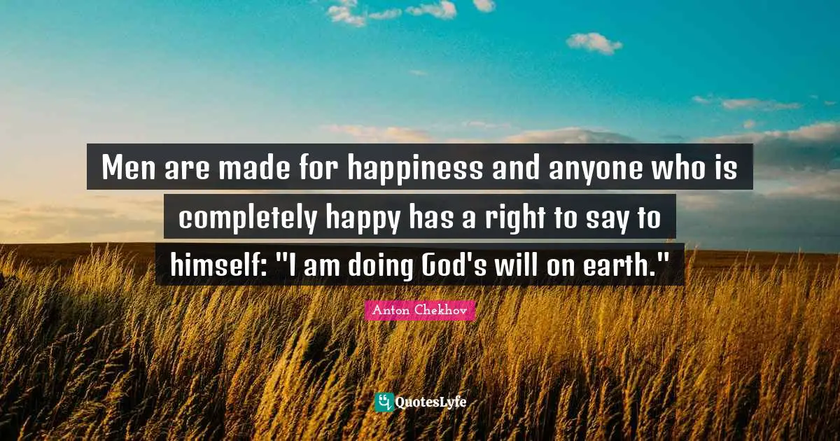 Men are made for happiness and anyone who is completely happy has a right to say to himself: "I am doing God's will on earth."