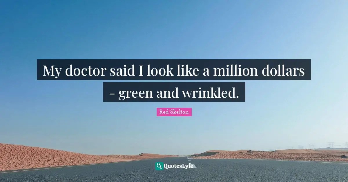My doctor said I look like a million dollars - green and wrinkled.