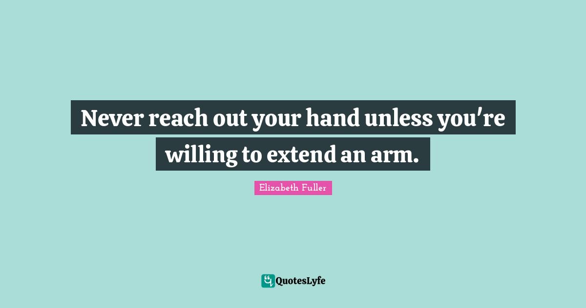 Never reach out your hand unless you're willing to extend an arm.